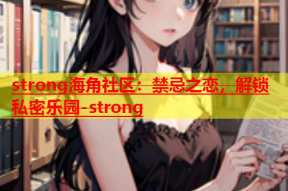 strong海角社区：禁忌之恋，解锁私密乐园-strong