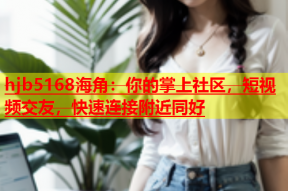 hjb5168海角：你的掌上社区，短视频交友，快速连接附近同好