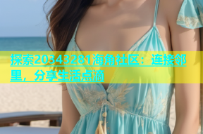 探索20343281海角社区：连接邻里，分享生活点滴