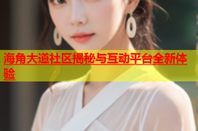 海角大道社区揭秘与互动平台全新体验