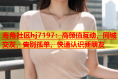 海角社区hj7197：高颜值互动，同城交友，告别孤单，快速认识新朋友