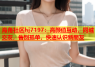 海角社区hj7197：高颜值互动，同城交友，告别孤单，快速认识新朋友