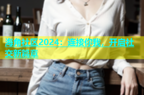 海角社区2024：连接你我，开启社交新篇章