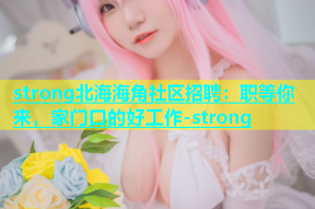 strong北海海角社区招聘：职等你来，家门口的好工作-strong