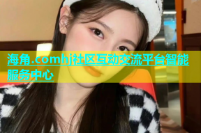 海角.comhj社区互动交流平台智能服务中心