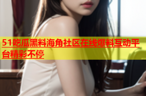 51吃瓜黑料海角社区在线爆料互动平台精彩不停