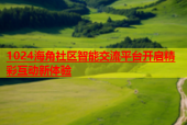 1024海角社区智能交流平台开启精彩互动新体验