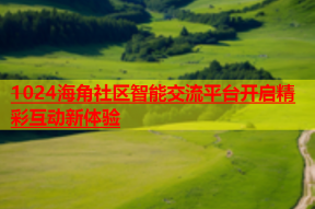 1024海角社区智能交流平台开启精彩互动新体验