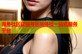 海角社区建档与医院体检一站式服务平台