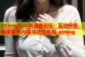 stronghjacdf海角论坛：互动升级，畅享多元内容与社交乐趣-strong