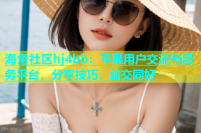 海角社区hj4bb：苹果用户交流与服务平台，分享技巧，结交同好