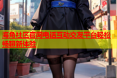 海角社区官网电话互动交友平台轻松畅聊新体验