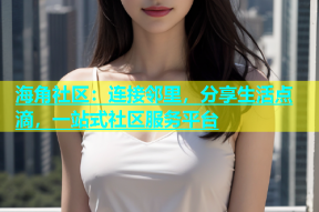 海角社区：连接邻里，分享生活点滴，一站式社区服务平台