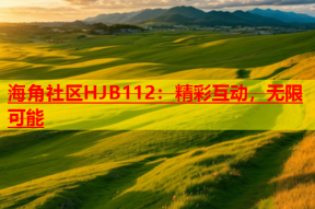 海角社区HJB112：精彩互动，无限可能