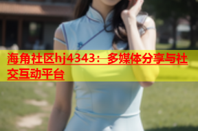 海角社区hj4343：多媒体分享与社交互动平台