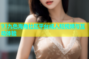 91九色海角社区平台成人短视频与互动体验