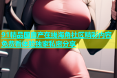 91精品国自产在线海角社区精彩内容免费看体验独家私密分享