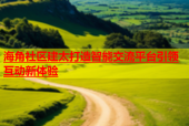 海角社区建太打造智能交流平台引领互动新体验