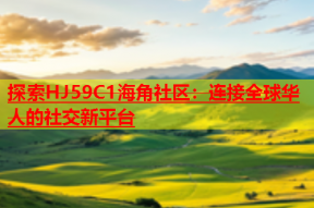 探索HJ59C1海角社区：连接全球华人的社交新平台