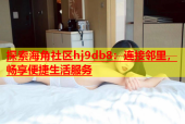 探索海角社区hj9db8：连接邻里，畅享便捷生活服务