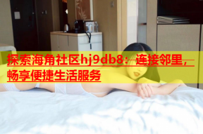 探索海角社区hj9db8：连接邻里，畅享便捷生活服务