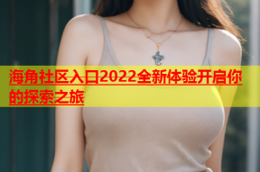 海角社区入口2022全新体验开启你的探索之旅