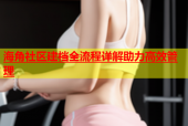 海角社区建档全流程详解助力高效管理