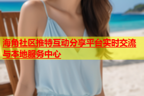 海角社区推特互动分享平台实时交流与本地服务中心