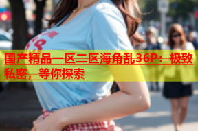 国产精品一区二区海角乱36P：极致私密，等你探索