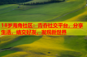 18岁海角社区：青春社交平台，分享生活，结交好友，发现新世界