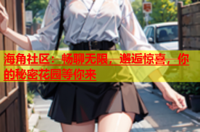 海角社区：畅聊无限，邂逅惊喜，你的秘密花园等你来