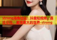 strong海角社区：抖音短视频，连接你我，发现更大的世界-strong