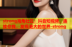 strong海角社区：抖音短视频，连接你我，发现更大的世界-strong