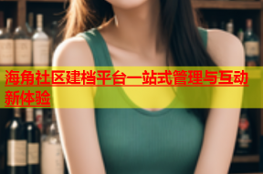 海角社区建档平台一站式管理与互动新体验
