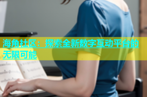 海角社区：探索全新数字互动平台的无限可能