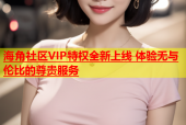 海角社区VIP特权全新上线 体验无与伦比的尊贵服务