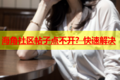 海角社区帖子点不开？快速解决