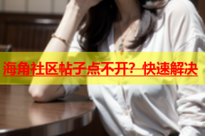 海角社区帖子点不开？快速解决