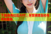 下载海角社区APP，享受便捷互动与本地服务