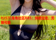 HJ57E海角社区BBS：情感交流，无限可能