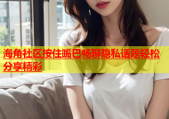 海角社区按住嘴巴畅聊隐私话题轻松分享精彩