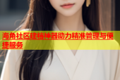 海角社区建档神器助力精准管理与便捷服务