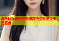 海角社区建档神器助力精准管理与便捷服务
