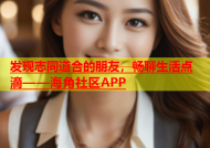 发现志同道合的朋友，畅聊生活点滴——海角社区APP