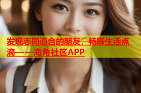 发现志同道合的朋友，畅聊生活点滴——海角社区APP