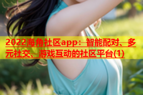 2022海角社区app：智能配对、多元社交、游戏互动的社区平台(1)