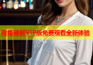 海角破解VIP版免费观看全新体验