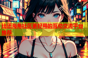 比还海角社区更好用的互动交流平台推荐