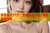 海角社区VPN：安全匿名上网，畅享全球内容