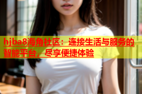 hjba8海角社区：连接生活与服务的智能平台，尽享便捷体验